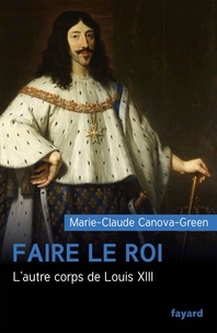 Marie-Claude Canova-Green - Faire le roi - L'autre corps de Louis XIII.