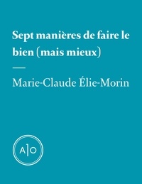 Marie-Claude Elie-Morin - Sept manières de faire le bien (mais mieux).