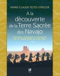 Marie-Claude Feltes-Strigler - A la découverte de la Terre Sacrée des Navajo - Histoire, légendes et paysages de la Terre-Mère au Ciel-Père.