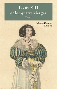 Marie-Claude Guizot - Louis XIII et les quatre vierges - Tome 1.