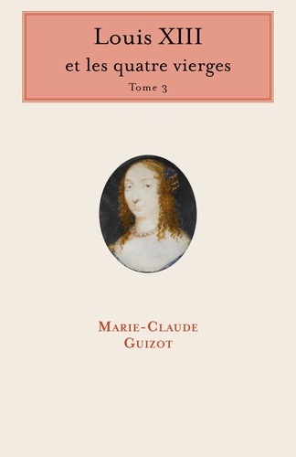 Marie-Claude Guizot - Louis XIII et les quatre vierges - Tome 3.