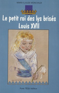 Marie-Claude Monchaux - Le petit roi des lys brisés Louis XVII.