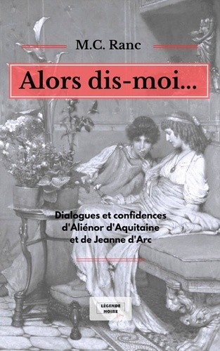 Marie-claude Ranc - Alors dis-moi... - Dialogues et confidences d'Aliénor d'Aquitaine et de Jeanne d'Arc.