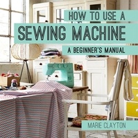 Marie Clayton - How to Use a Sewing Machine - A Beginner's Manual.