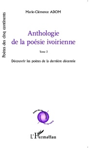 Marie-Clémence Adom - Anthologie de la poésie ivoirienne - Tome 3, Découvrir les poètes de la dernière décennie.