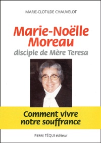 Marie-Clotilde Chauvelot - Marie-Noëlle Moreau, disciple de Mère Teresa - Comment vivre notre souffrance.