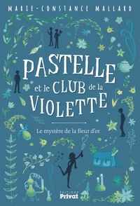 Marie-Constance Mallard - Pastelle et le club de la violette Tome 1 : Le mystère de la fleur d'or.