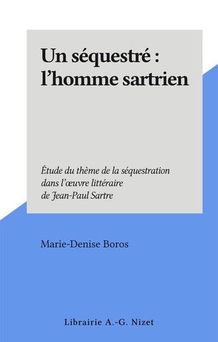 Un séquestré : l'homme sartrien. Étude du thème de la séquestration dans l'œuvre littéraire de Jean-Paul Sartre