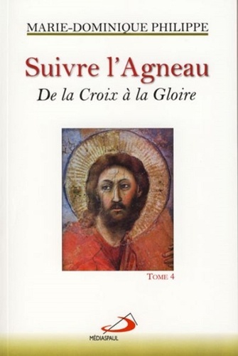Marie-Dominique Philippe - Suivre l'Agneau - Tome 4, De la Croix à la Gloire.
