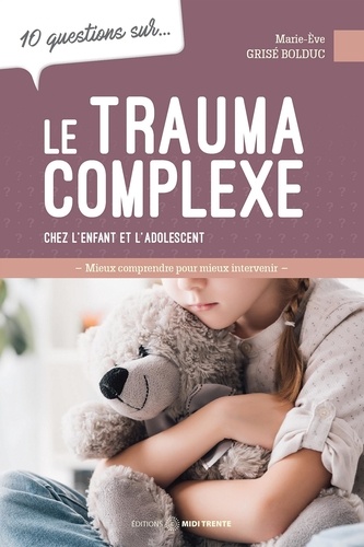 Marie-Eve Grisé Bolduc - 10 questions sur le trauma complexe - Chez l'enfant et l'adolescent.