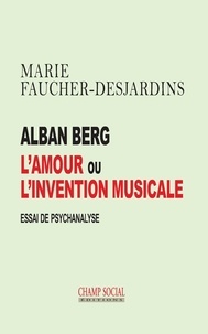 Marie Faucher-Desjardins - Alban Berg L’amour ou l’invention musicale. Essai.