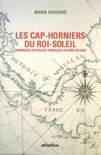 Marie Foucard - Les cap-horniers du Roi-Soleil - Ou le commerce interlope français en mer du Sud (1698-1724).