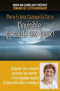 Marie-France Cazeaux-Le Corre - L'invisible, ça saute aux yeux ! - Soigner les vivants comme les morts : l'incroyable destin d'une infirmière médium.