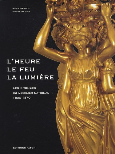 Marie-France Dupuy-Baylet - Les bronzes du mobilier national 1800-1870 - L'heure, le feu, la lumière.