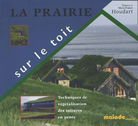 Marie-France Houdart et Thierry Houdart - La prairie sur le toit - Techniques de végétalisation des toitures en pente.