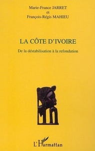 Marie-France Jarret et François-Régis Mahieu - La Côte d'Ivoire - De la déstabilisation à la refondation.