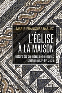Marie-Françoise Baslez - L'Eglise à la maison - Histoire des premières communautés chrétiennes (Ier-IIIe siècle).