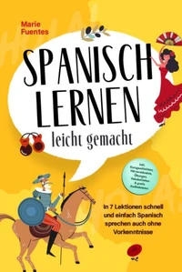 Spanisch lernen leicht gemacht: In 7 Lektionen schnell und einfach Spanisch sprechen auch ohne Vorkenntnisse - inkl. Kurzgeschichten, Hörverständnis, Übungen, Vokabellisten &amp; gratis Audiodateien