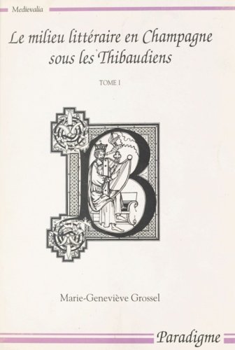 Marie-Geneviève Grossel et Bernard Ribémont - Le milieu littéraire en Champagne sous les Thibaudiens (1200-1270) (1).