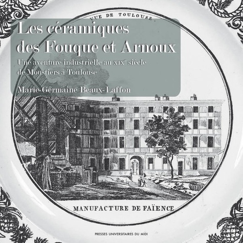 Les céramiques des Fouque et Arnoux. Une aventure industrielle au XIXe siècle, de Moustiers à Toulouse