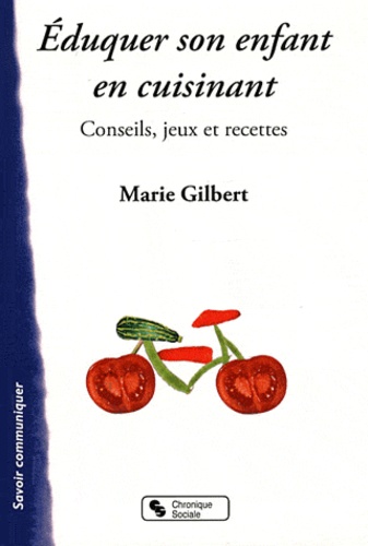 Marie Gilbert - Eduquer son enfant en cuisinant ! - Conseils, jeux et recettes.