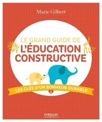 Marie Gilbert - Le grand guide de l'éducation constructive - Les clés d'un bonheur durable.
