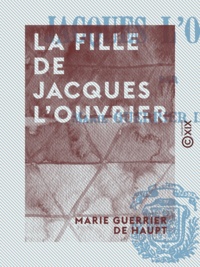 Marie Guerrier de Haupt - La Fille de Jacques l'ouvrier.