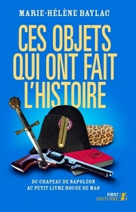 Marie-Hélène Baylac - Ces objets qui ont fait l'Histoire - Du chapeau de Napoléon au petit livre rouge de Mao.