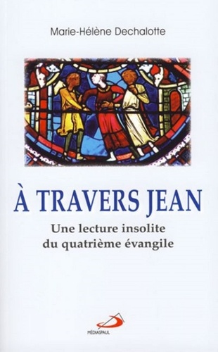 Marie-Hélène Dechalotte - A travers jean - Une lecture insolite du quatrième évangile.