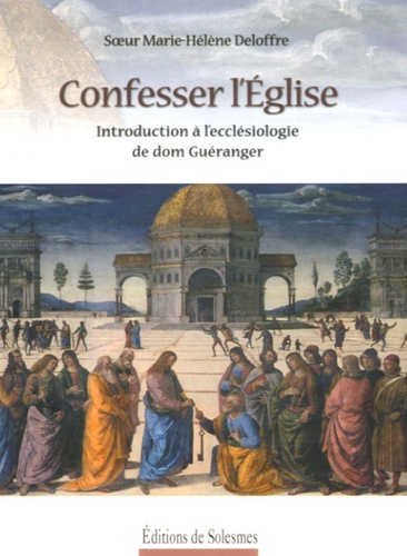 Marie-Hélène Deloffre - Confesser l'Eglise - Introduction à l'ecclésiologie de dom Guéranger.