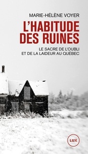 Marie-Hélène Voyer - L'habitude des ruines - Le sacre de l’oubli et de la laideur au Québec.