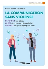 Marie-Jeanne Trouchaud - La communication sans violence - Défendez vos idées, créez des relations de qualité et obtenez ce qui compte pour vous.