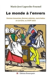 Marie-José Laperche-Fournel - Le Monde à l'envers - Femmes insoumises, femmes violentes, maris battus en Lorraine, au XVIIIe siècle.