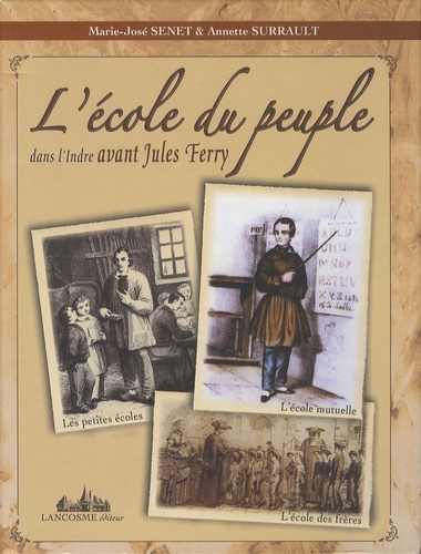 Marie-José Senet et Annette Surrault - L'école du peuple dans l'Indre avant Jules Ferry - Les petites écoles, l'école mutuelle, l'école des frères.