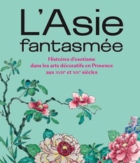 Marie-Josée Linou et Caroline Baujard - L'Asie fantasmée - Histoires d'exotisme dans les arts décoratifs en Provence aux XVIIIe et XIXe siècles.