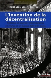 Marie-Laure Legay et Roger Baury - L'invention de la décentralisation - Noblesse et pouvoirs intermédiaires en France et en Europe, XVIIe-XIXe siècle.