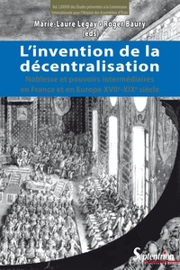 Marie-Laure Legay et Roger Baury - L'invention de la décentralisation - Noblesse et pouvoirs intermédiaires en France et en Europe, XVIIe-XIXe siècle.