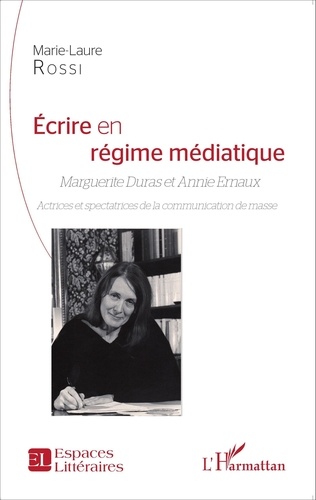 Marie-Laure Rossi - Ecrire en régime médiatique - Marguerite Duras et Annie Ernaux - Actrices et spectatrices de la communication de masse.