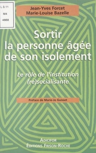 Marie-Louise Bazelle et Jean-Yves Forcet - Sortir La Personne Agee De Son Isolement. Le Role De L'Institution (Re)Socialisante.