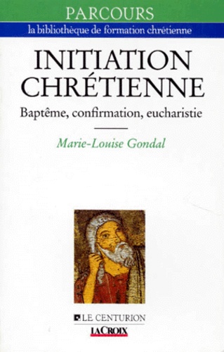 Marie-Louise Gondal - Initiation Chretienne. Bapteme, Confirmation, Eucharistie.