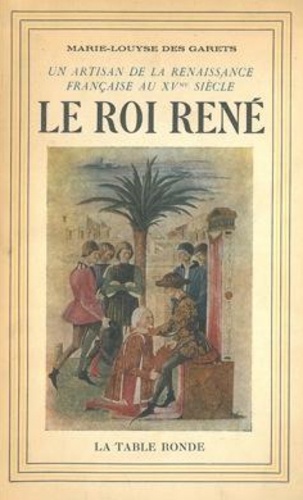 Marie-Louyse Des Garets - Le Roi René 1409-1480 - Un Artisan de la Renaissance française au XVe siècle.
