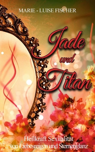 Jade und Titan. ... von Liebesreigen und Sternenglanz  - Heilkraft Sexualität
