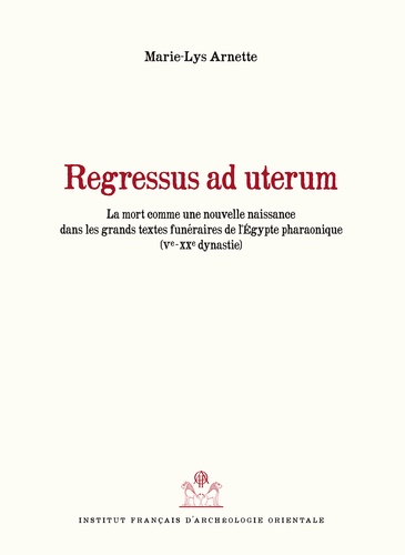 Marie-Lys Arnette - Regressus ad uterum - La mort comme nouvelle naissance dans les grands textes funéraires de l'Egypte pharaonique (Ve-XXe dynastie).