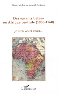 Marie-Madeleine Arnold-Gulikers - Des savants belges en Afrique centrale 1900-1960 - Je dirai leurs noms.
