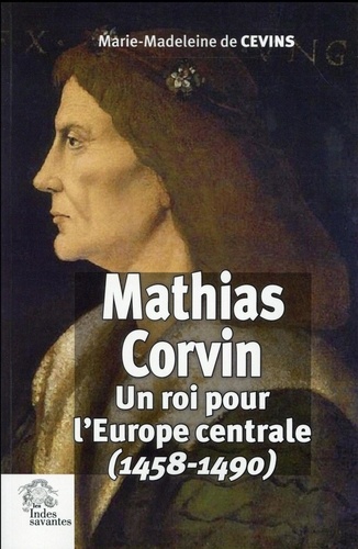 Marie-Madeleine de Cevins - Mathias Corvin - Un roi pour l'Europe centrale (1458-1490).