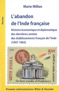Marie Millon - L'abandon de l'Inde française - Histoire économique et diplomatique des dernières années des établissements français de l'Inde (1947-1963).