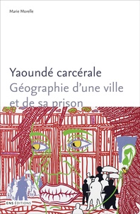 Marie Morelle - Yaoundé carcérale - Géographie d'une ville et de sa prison.