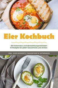Eier Kochbuch: Die leckersten und abwechslungsreichsten Ei Rezepte für jeden Geschmack und Anlass - inkl. Eier Desserts, Fingerfood &amp; Getränken