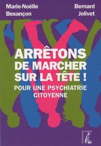 Marie-Noëlle Besançon et Bernard Jolivet - Arrêtons de marcher sur la tête ! - Pour une psychiatrie citoyenne.