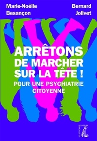 Marie-Noëlle Besançon et Bernard Jolivet - Arrêtons de marcher sur la tête ! - Pour une psychiatrie citoyenne.